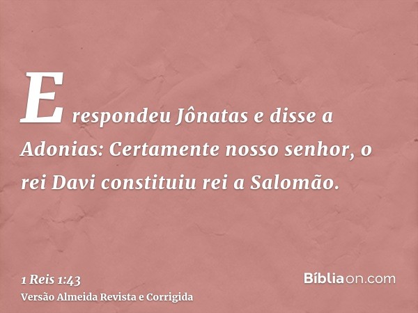 E respondeu Jônatas e disse a Adonias: Certamente nosso senhor, o rei Davi constituiu rei a Salomão.
