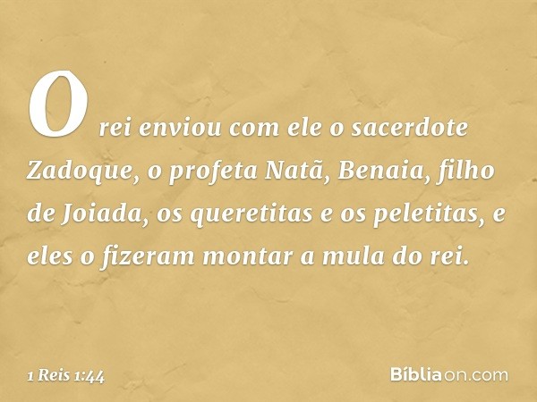 O rei enviou com ele o sacerdote Zadoque, o profeta Natã, Benaia, filho de Joiada, os queretitas e os peletitas, e eles o fizeram montar a mula do rei. -- 1 Rei