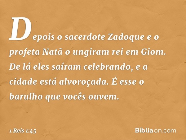 Depois o sacerdote Zadoque e o profeta Natã o ungiram rei em Giom. De lá eles saíram celebrando, e a cidade está alvoroçada. É esse o barulho que vocês ouvem. -