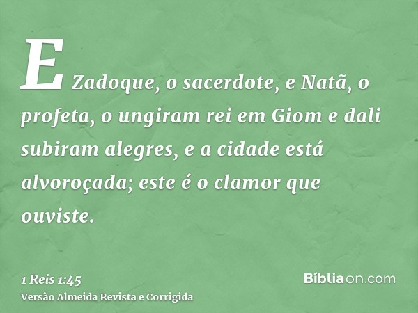 E Zadoque, o sacerdote, e Natã, o profeta, o ungiram rei em Giom e dali subiram alegres, e a cidade está alvoroçada; este é o clamor que ouviste.