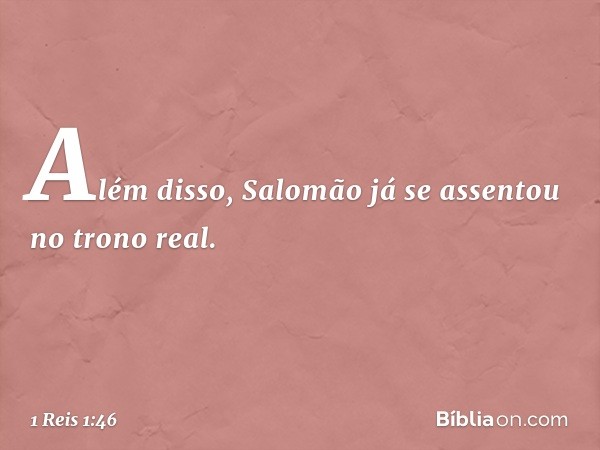 Além disso, Salomão já se assentou no trono real. -- 1 Reis 1:46