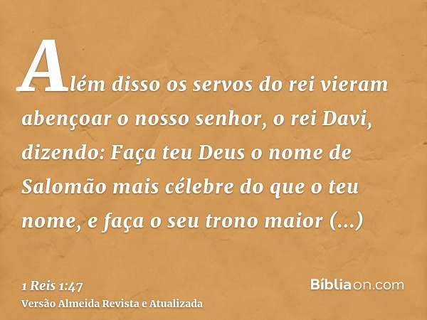 Além disso os servos do rei vieram abençoar o nosso senhor, o rei Davi, dizendo: Faça teu Deus o nome de Salomão mais célebre do que o teu nome, e faça o seu tr