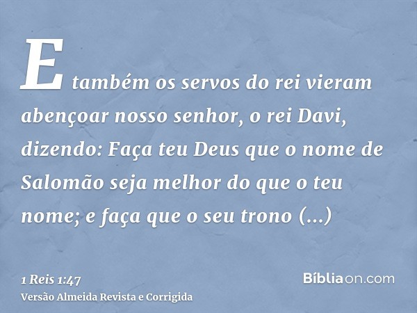 E também os servos do rei vieram abençoar nosso senhor, o rei Davi, dizendo: Faça teu Deus que o nome de Salomão seja melhor do que o teu nome; e faça que o seu