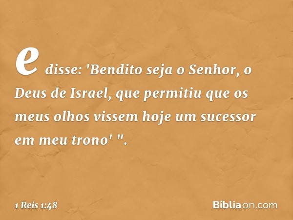 e disse: 'Bendito seja o Senhor, o Deus de Israel, que permitiu que os meus olhos vissem hoje um sucessor em meu trono' ". -- 1 Reis 1:48