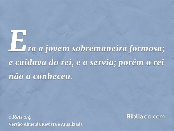 Era a jovem sobremaneira formosa; e cuidava do rei, e o servia; porém o rei não a conheceu.