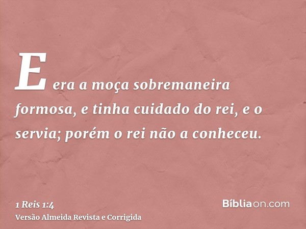E era a moça sobremaneira formosa, e tinha cuidado do rei, e o servia; porém o rei não a conheceu.