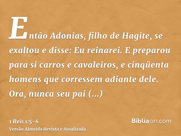 Então Adonias, filho de Hagite, se exaltou e disse: Eu reinarei. E preparou para si carros e cavaleiros, e cinqüenta homens que corressem adiante dele.Ora, nunc