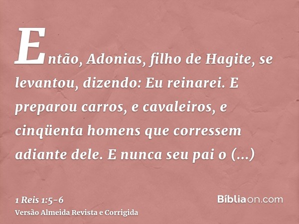 Então, Adonias, filho de Hagite, se levantou, dizendo: Eu reinarei. E preparou carros, e cavaleiros, e cinqüenta homens que corressem adiante dele.E nunca seu p
