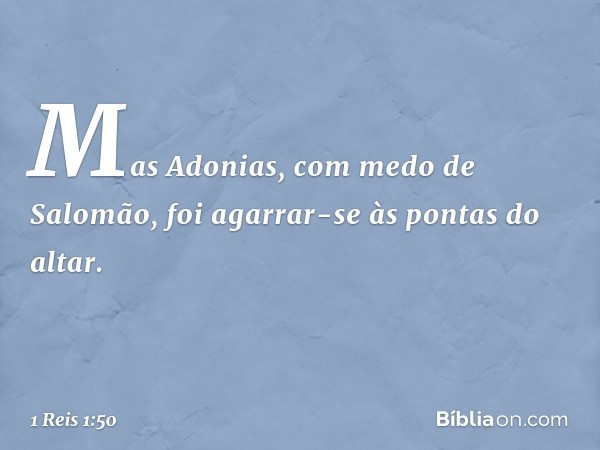 Mas Adonias, com medo de Salomão, foi agarrar-se às pontas do altar. -- 1 Reis 1:50