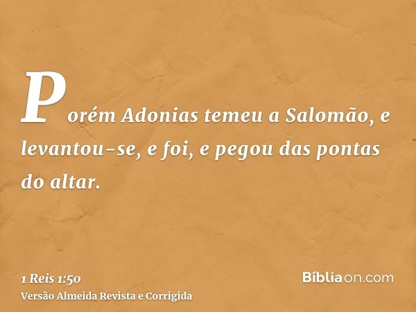 Porém Adonias temeu a Salomão, e levantou-se, e foi, e pegou das pontas do altar.