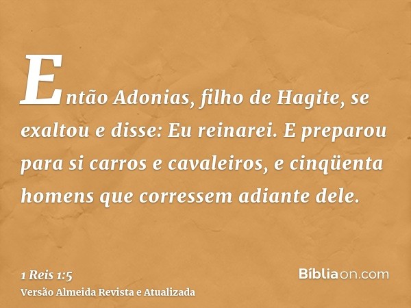 Então Adonias, filho de Hagite, se exaltou e disse: Eu reinarei. E preparou para si carros e cavaleiros, e cinqüenta homens que corressem adiante dele.