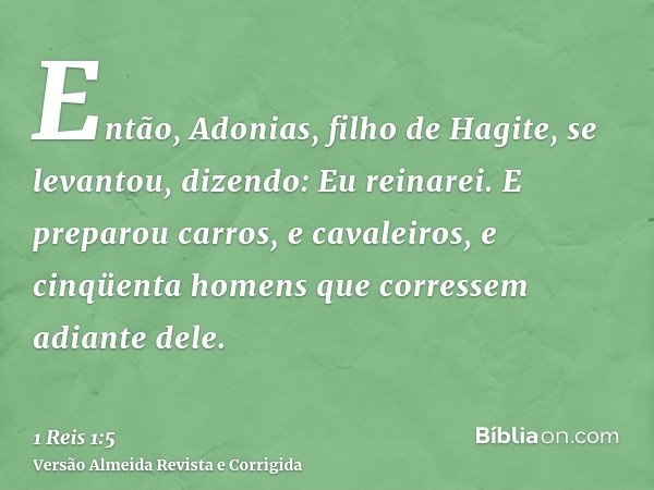Então, Adonias, filho de Hagite, se levantou, dizendo: Eu reinarei. E preparou carros, e cavaleiros, e cinqüenta homens que corressem adiante dele.