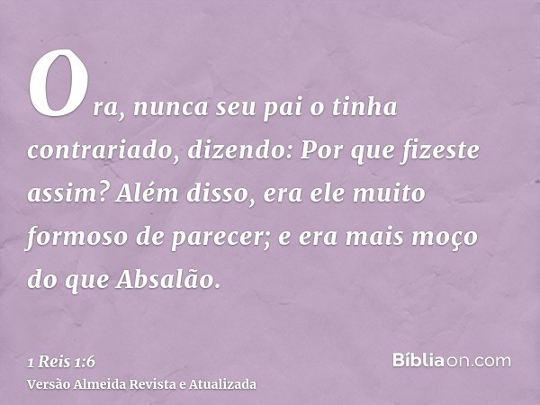 Ora, nunca seu pai o tinha contrariado, dizendo: Por que fizeste assim? Além disso, era ele muito formoso de parecer; e era mais moço do que Absalão.