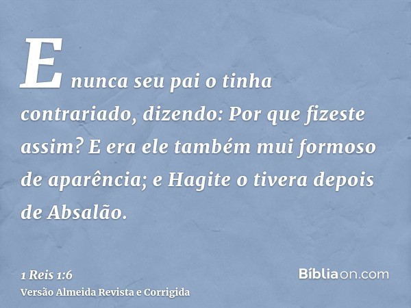 E nunca seu pai o tinha contrariado, dizendo: Por que fizeste assim? E era ele também mui formoso de aparência; e Hagite o tivera depois de Absalão.