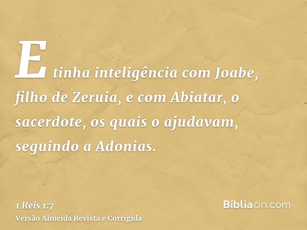 E tinha inteligência com Joabe, filho de Zeruia, e com Abiatar, o sacerdote, os quais o ajudavam, seguindo a Adonias.