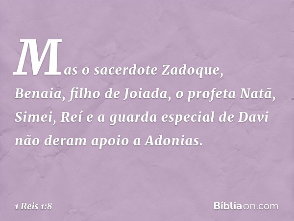 Mas o sacerdote Zadoque, Benaia, filho de Joiada, o profeta Natã, Simei, Reí e a guarda especial de Davi não deram apoio ­a Adonias. -- 1 Reis 1:8