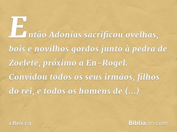 Então Adonias sacrificou ovelhas, bois e novilhos gordos junto à pedra de Zoelete, próximo a En-Rogel. Convidou todos os seus irmãos, filhos do rei, e todos os 