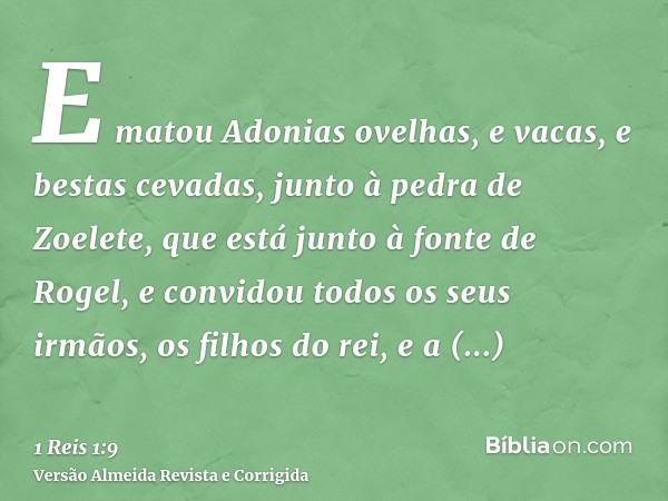 E matou Adonias ovelhas, e vacas, e bestas cevadas, junto à pedra de Zoelete, que está junto à fonte de Rogel, e convidou todos os seus irmãos, os filhos do rei