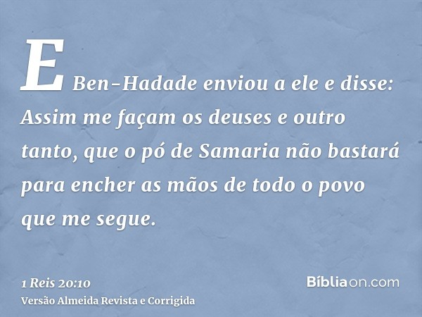 E Ben-Hadade enviou a ele e disse: Assim me façam os deuses e outro tanto, que o pó de Samaria não bastará para encher as mãos de todo o povo que me segue.