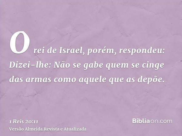 O rei de Israel, porém, respondeu: Dizei-lhe: Não se gabe quem se cinge das armas como aquele que as depõe.