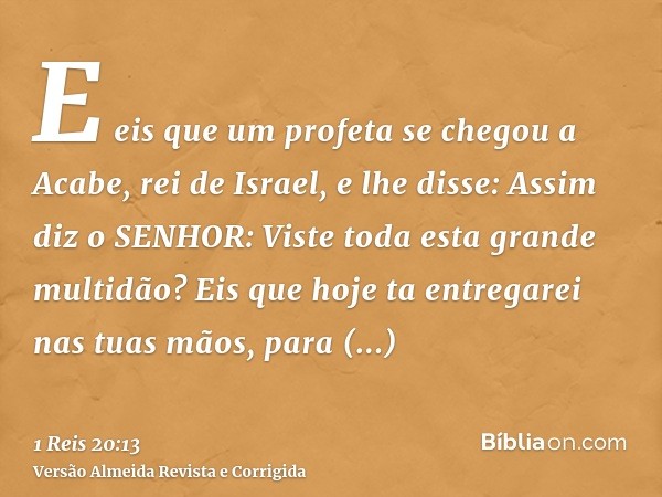 E eis que um profeta se chegou a Acabe, rei de Israel, e lhe disse: Assim diz o SENHOR: Viste toda esta grande multidão? Eis que hoje ta entregarei nas tuas mão