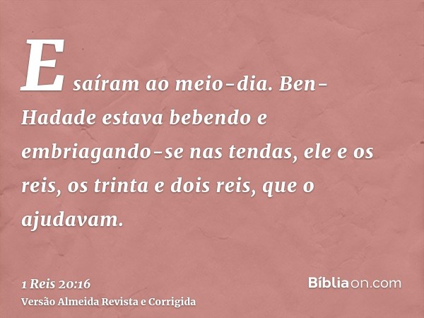 E saíram ao meio-dia. Ben-Hadade estava bebendo e embriagando-se nas tendas, ele e os reis, os trinta e dois reis, que o ajudavam.