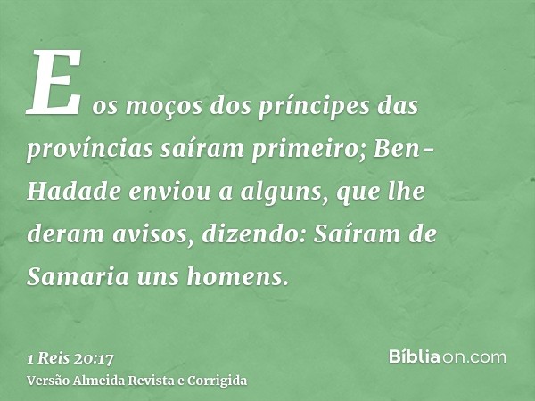 E os moços dos príncipes das províncias saíram primeiro; Ben-Hadade enviou a alguns, que lhe deram avisos, dizendo: Saíram de Samaria uns homens.