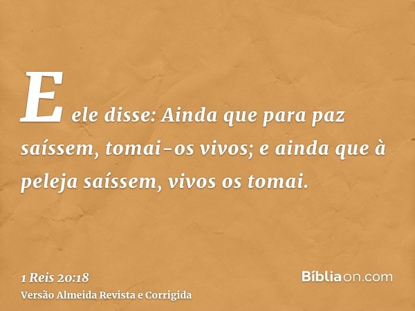 E ele disse: Ainda que para paz saíssem, tomai-os vivos; e ainda que à peleja saíssem, vivos os tomai.