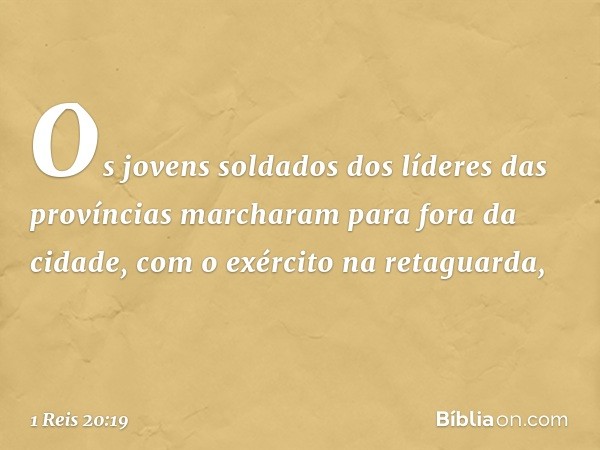 Os jovens soldados dos líderes das províncias marcharam para fora da cidade, com o exército na retaguarda, -- 1 Reis 20:19