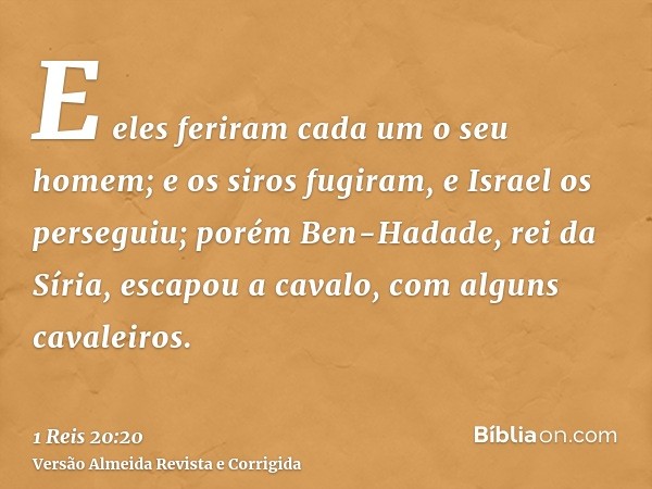 E eles feriram cada um o seu homem; e os siros fugiram, e Israel os perseguiu; porém Ben-Hadade, rei da Síria, escapou a cavalo, com alguns cavaleiros.