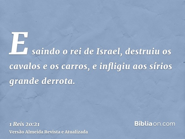 E saindo o rei de Israel, destruiu os cavalos e os carros, e infligiu aos sírios grande derrota.