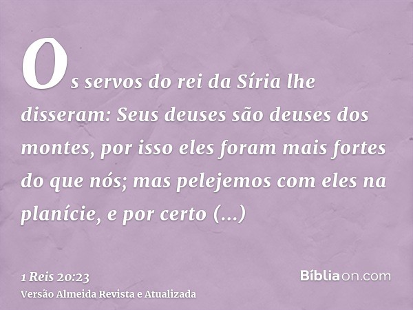 Os servos do rei da Síria lhe disseram: Seus deuses são deuses dos montes, por isso eles foram mais fortes do que nós; mas pelejemos com eles na planície, e por