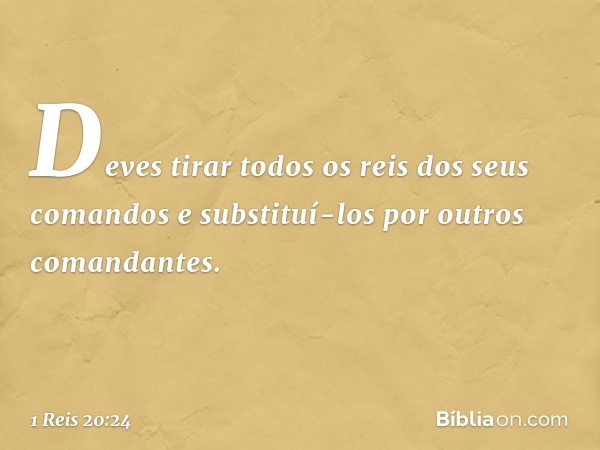 Deves tirar todos os reis dos seus comandos e substituí-los por outros comandantes. -- 1 Reis 20:24