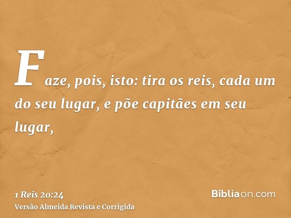 Faze, pois, isto: tira os reis, cada um do seu lugar, e põe capitães em seu lugar,