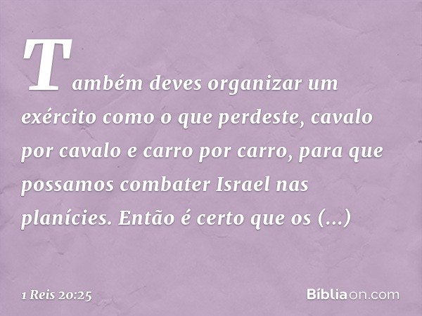 Também deves organizar um exército como o que perdeste, cavalo por cavalo e carro por carro, para que possamos combater Israel nas planícies. Então é certo que 