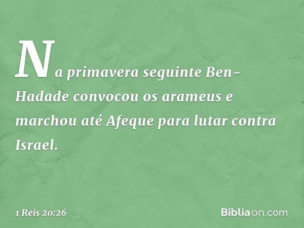 Na primavera seguinte Ben-Hadade convocou os arameus e marchou até Afeque para lutar contra Israel. -- 1 Reis 20:26