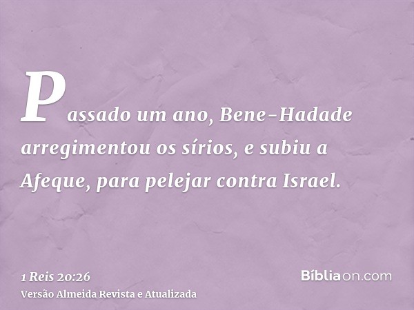 Passado um ano, Bene-Hadade arregimentou os sírios, e subiu a Afeque, para pelejar contra Israel.