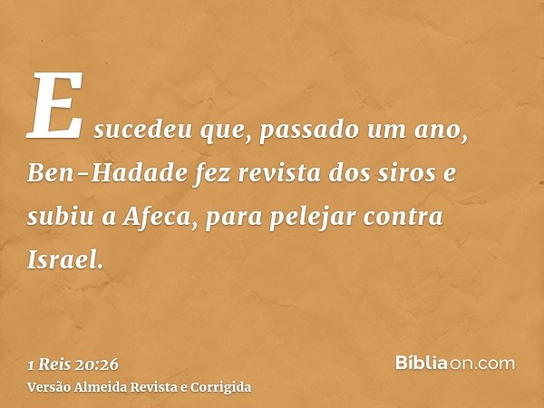 E sucedeu que, passado um ano, Ben-Hadade fez revista dos siros e subiu a Afeca, para pelejar contra Israel.