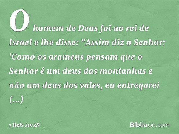 O homem de Deus foi ao rei de Israel e lhe disse: "Assim diz o Senhor: 'Como os arameus pensam que o Senhor é um deus das montanhas e não um deus dos vales, eu 