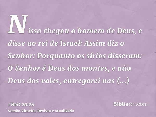 Nisso chegou o homem de Deus, e disse ao rei de Israel: Assim diz o Senhor: Porquanto os sírios disseram: O Senhor é Deus dos montes, e não Deus dos vales, entr