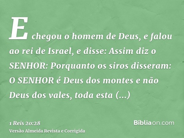 E chegou o homem de Deus, e falou ao rei de Israel, e disse: Assim diz o SENHOR: Porquanto os siros disseram: O SENHOR é Deus dos montes e não Deus dos vales, t