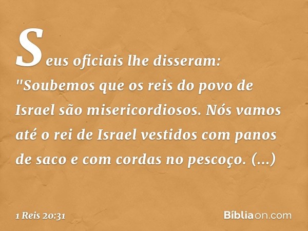 Seus oficiais lhe disseram: "Soubemos que os reis do povo de Israel são misericordiosos. Nós vamos até o rei de Israel vestidos com panos de saco e com cordas n