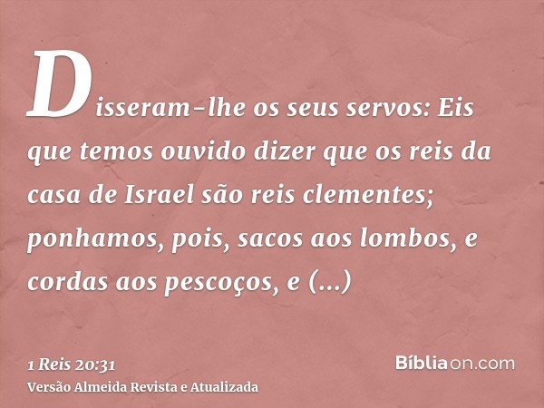 Disseram-lhe os seus servos: Eis que temos ouvido dizer que os reis da casa de Israel são reis clementes; ponhamos, pois, sacos aos lombos, e cordas aos pescoço