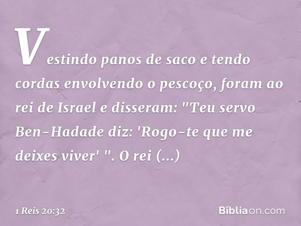 Vestindo panos de saco e tendo cordas envolvendo o pescoço, foram ao rei de Israel e disseram: "Teu servo Ben-Hadade diz: 'Rogo-te que me deixes viver' ".
O rei