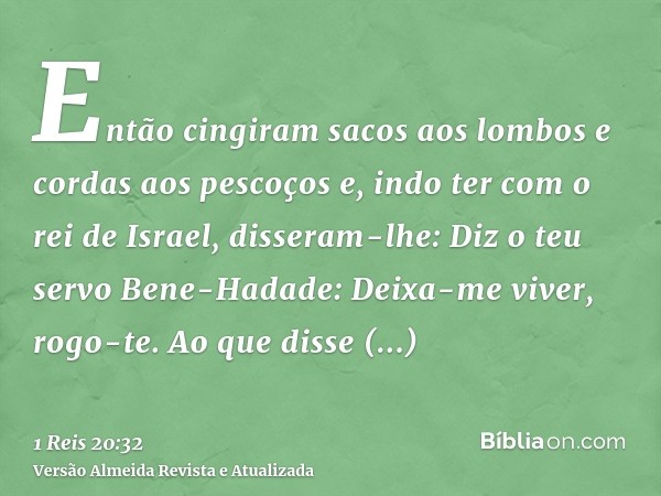 Então cingiram sacos aos lombos e cordas aos pescoços e, indo ter com o rei de Israel, disseram-lhe: Diz o teu servo Bene-Hadade: Deixa-me viver, rogo-te. Ao qu