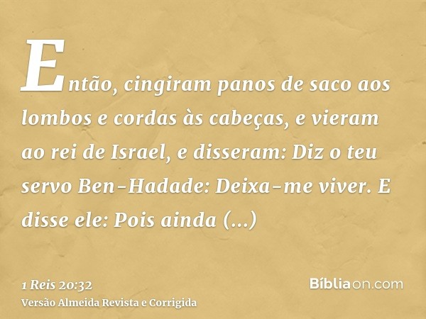 Então, cingiram panos de saco aos lombos e cordas às cabeças, e vieram ao rei de Israel, e disseram: Diz o teu servo Ben-Hadade: Deixa-me viver. E disse ele: Po