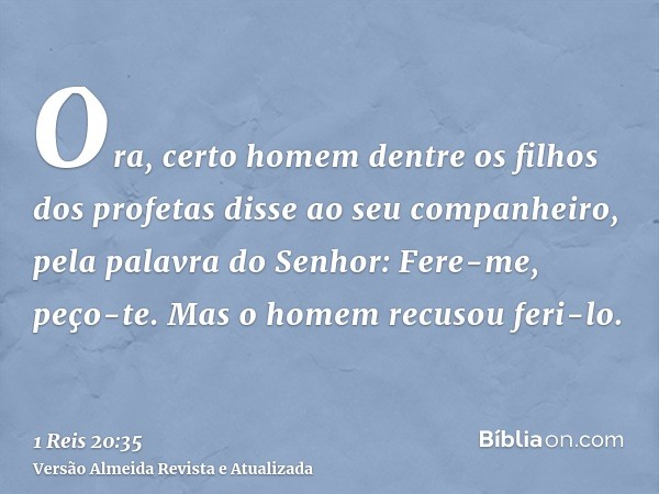 Ora, certo homem dentre os filhos dos profetas disse ao seu companheiro, pela palavra do Senhor: Fere-me, peço-te. Mas o homem recusou feri-lo.