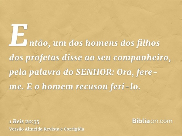 Então, um dos homens dos filhos dos profetas disse ao seu companheiro, pela palavra do SENHOR: Ora, fere-me. E o homem recusou feri-lo.