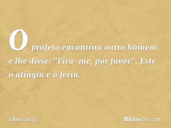 O profeta encontrou outro homem e lhe disse: "Fira-me, por favor". Este o atingiu e o feriu. -- 1 Reis 20:37