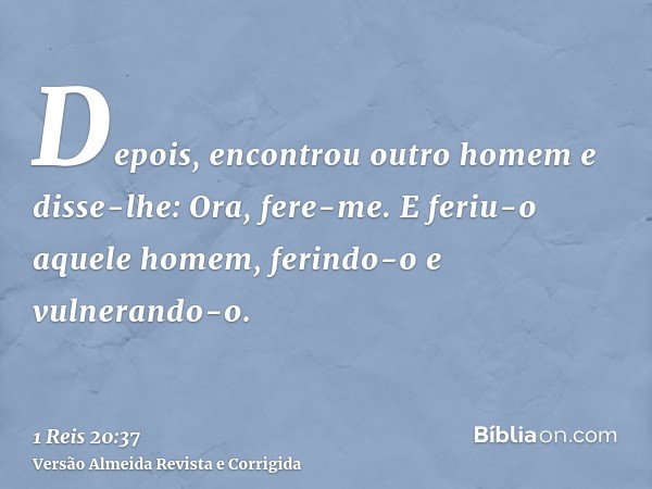 Depois, encontrou outro homem e disse-lhe: Ora, fere-me. E feriu-o aquele homem, ferindo-o e vulnerando-o.
